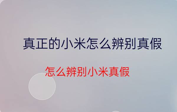 真正的小米怎么辨别真假 怎么辨别小米真假？